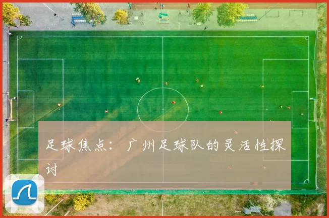 足球焦点：广州足球队的灵活性探讨