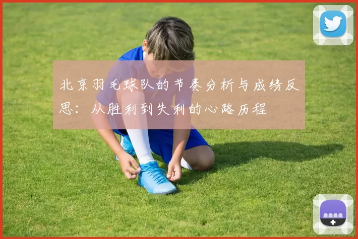 北京羽毛球队的节奏分析与成绩反思：从胜利到失利的心路历程