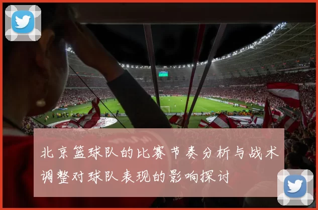 北京篮球队的比赛节奏分析与战术调整对球队表现的影响探讨