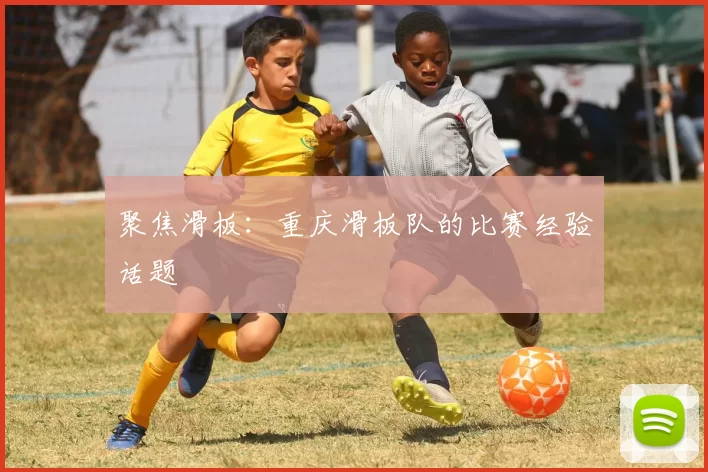 聚焦滑板：重庆滑板队的比赛经验话题