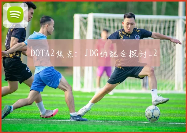 DOTA2焦点：JDG的配合探讨_2
