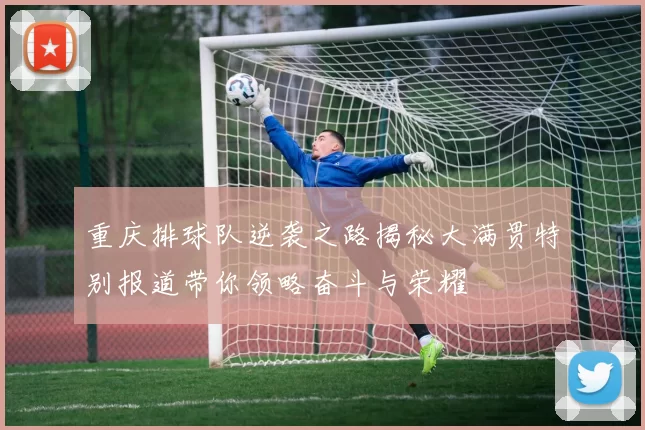 重庆排球队逆袭之路揭秘大满贯特别报道带你领略奋斗与荣耀