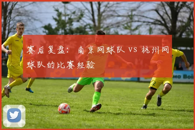 赛后复盘：南京网球队 vs 杭州网球队的比赛经验
