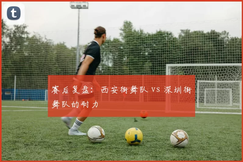 赛后复盘：西安街舞队 vs 深圳街舞队的耐力