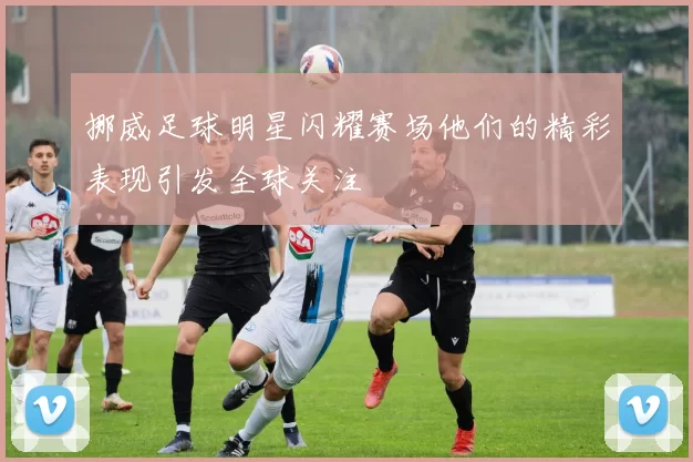 挪威足球明星闪耀赛场他们的精彩表现引发全球关注