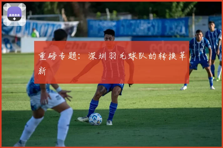 重磅专题：深圳羽毛球队的转换革新