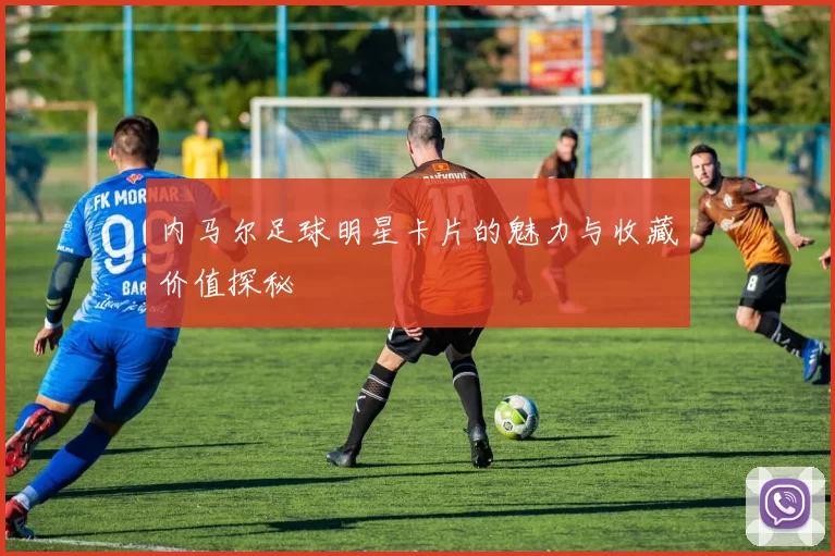 内马尔足球明星卡片的魅力与收藏价值探秘