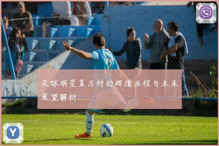 足球明星莱万特的辉煌历程与未来展望解析
