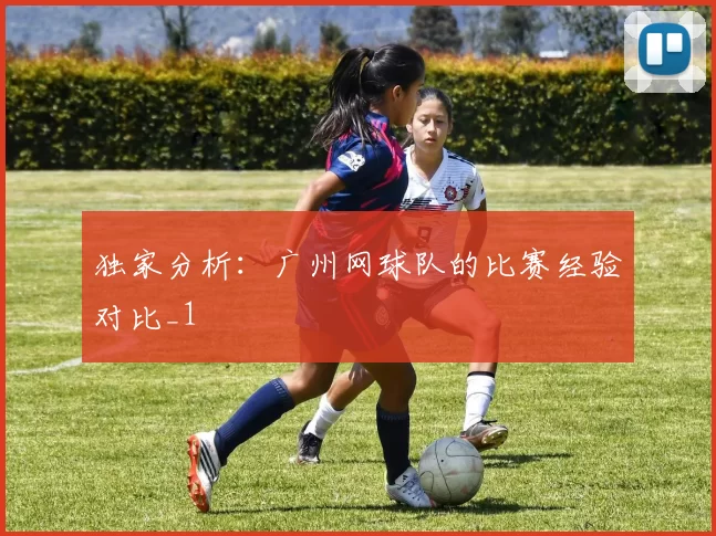 独家分析：广州网球队的比赛经验对比_1