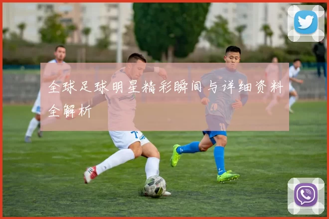 全球足球明星精彩瞬间与详细资料全解析