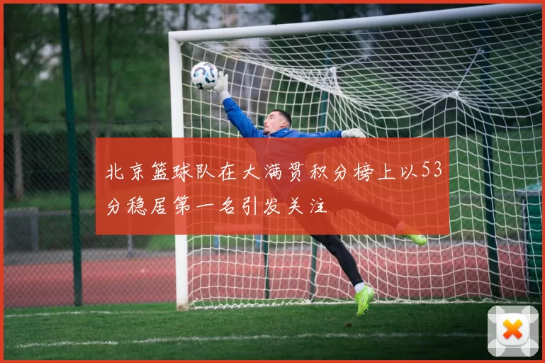 北京篮球队在大满贯积分榜上以53分稳居第一名引发关注
